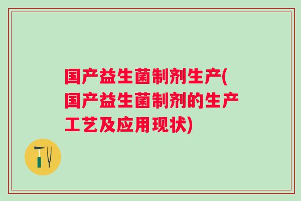 国产益生菌制剂生产(国产益生菌制剂的生产工艺及应用现状)