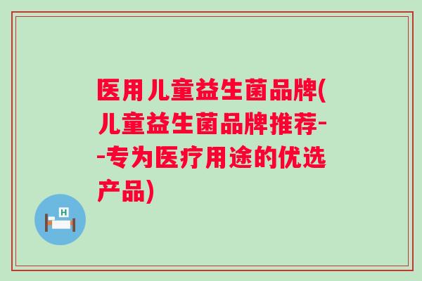 医用儿童益生菌品牌(儿童益生菌品牌推荐--专为医疗用途的优选产品) 医用儿童益生菌品牌(儿童益生菌品牌推荐--专为医疗用途的优选产品)