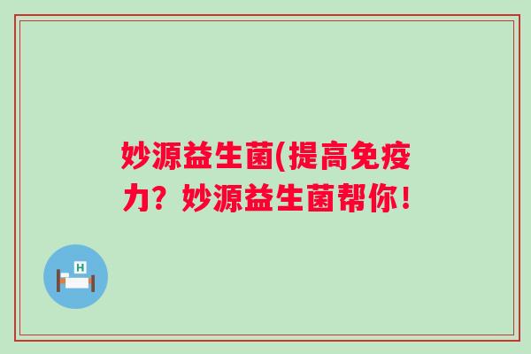妙源益生菌(提高力?妙源益生菌帮你! 妙源益生菌(提高力?妙源益生菌帮你!