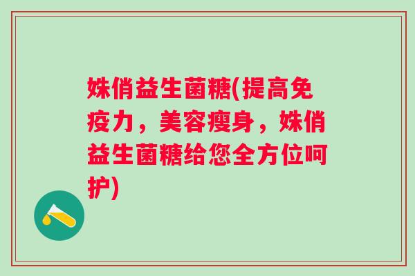 姝俏益生菌糖(提高力，美容瘦身，姝俏益生菌糖给您全方位呵护)