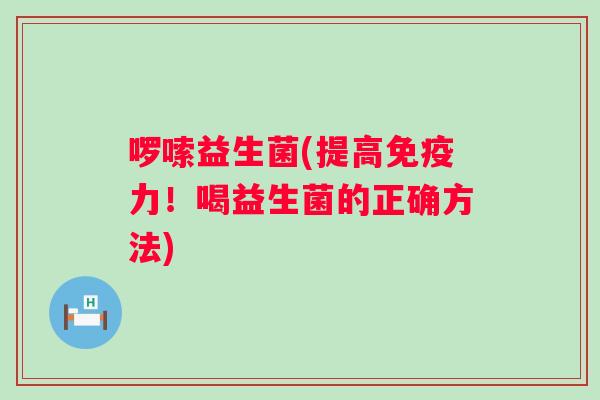啰嗦益生菌(提高力!喝益生菌的正确方法) 啰嗦益生菌(提高力!喝益生菌的正确方法)