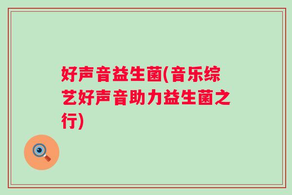 好声音益生菌(音乐综艺好声音助力益生菌之行) 好声音益生菌(音乐综艺好声音助力益生菌之行)