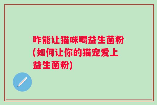 咋能让猫咪喝益生菌粉(如何让你的猫宠爱上益生菌粉)