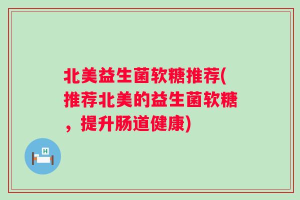北美益生菌软糖推荐(推荐北美的益生菌软糖,提升肠道健康) 北美益生菌软糖推荐(推荐北美的益生菌软糖,提升肠道健康)