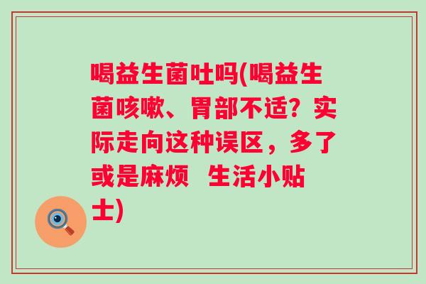 喝益生菌吐吗(喝益生菌、胃部不适?实际走向这种误区,多了或是麻烦 生活小贴士) 喝益生菌吐吗(喝益生菌、胃部不适?实际走向这种误区,多了或是麻烦 生活小贴士)