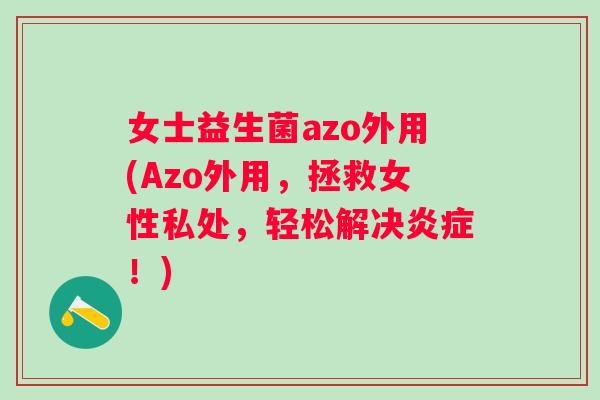 女士益生菌azo外用(Azo外用，拯救女性私处，轻松解决！)