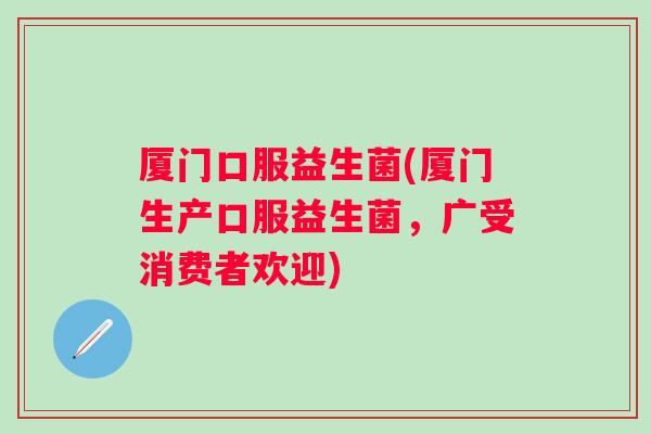 厦门口服益生菌(厦门生产口服益生菌,广受消费者欢迎) 厦门口服益生菌(厦门生产口服益生菌,广受消费者欢迎)