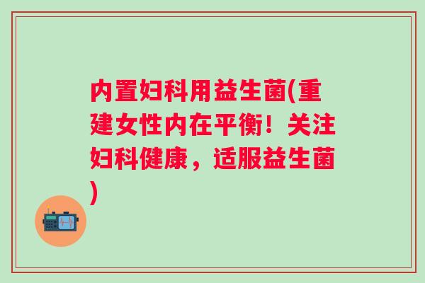 内置用益生菌(重建女性内在平衡!关注健康,适服益生菌) 内置用益生菌(重建女性内在平衡!关注健康,适服益生菌)