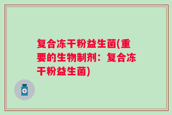 复合冻干粉益生菌(重要的生物制剂:复合冻干粉益生菌) 复合冻干粉益生菌(重要的生物制剂:复合冻干粉益生菌)