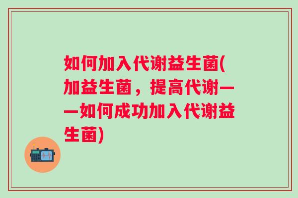 如何加入代谢益生菌(加益生菌，提高代谢——如何成功加入代谢益生菌)