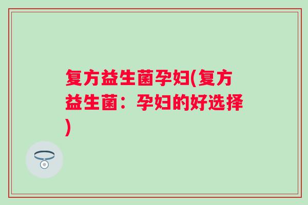 复方益生菌孕妇(复方益生菌:孕妇的好选择) 复方益生菌孕妇(复方益生菌:孕妇的好选择)