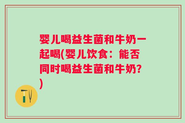 婴儿喝益生菌和牛奶一起喝(婴儿饮食:能否同时喝益生菌和牛奶?) 婴儿喝益生菌和牛奶一起喝(婴儿饮食:能否同时喝益生菌和牛奶?)