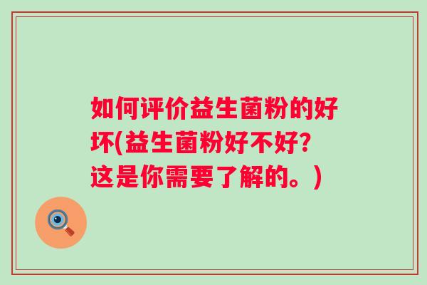 如何评价益生菌粉的好坏(益生菌粉好不好?这是你需要了解的。) 如何评价益生菌粉的好坏(益生菌粉好不好?这是你需要了解的。)