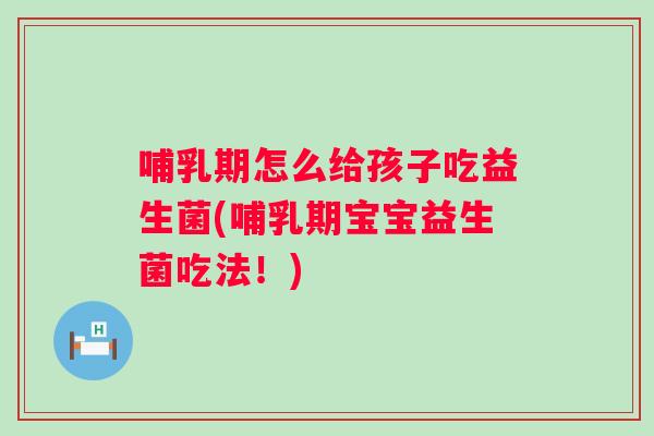 哺乳期怎么给孩子吃益生菌(哺乳期宝宝益生菌吃法！)