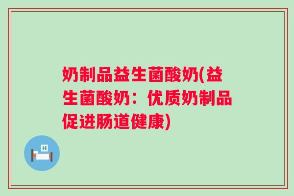 奶制品益生菌酸奶(益生菌酸奶:优质奶制品促进肠道健康) 奶制品益生菌酸奶(益生菌酸奶:优质奶制品促进肠道健康)