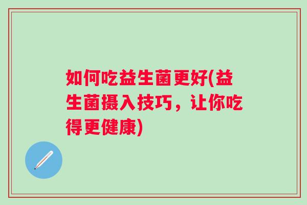 如何吃益生菌更好(益生菌摄入技巧，让你吃得更健康)