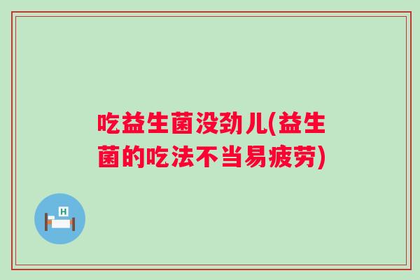吃益生菌没劲儿(益生菌的吃法不当易疲劳)