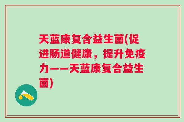 天蓝康复合益生菌(促进肠道健康，提升力——天蓝康复合益生菌)