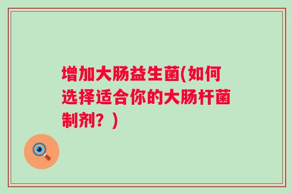 增加大肠益生菌(如何选择适合你的大肠杆菌制剂？)
