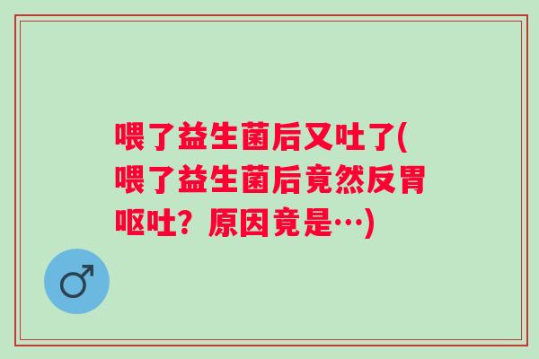 喂了益生菌后又吐了(喂了益生菌后竟然反胃?原因竟是…) 喂了益生菌后又吐了(喂了益生菌后竟然反胃?原因竟是…)