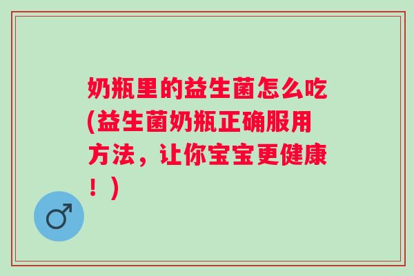 奶瓶里的益生菌怎么吃(益生菌奶瓶正确服用方法,让你宝宝更健康!) 奶瓶里的益生菌怎么吃(益生菌奶瓶正确服用方法,让你宝宝更健康!)