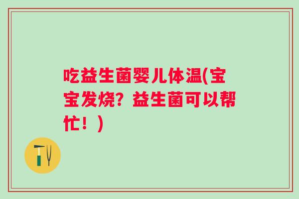 吃益生菌婴儿体温(宝宝发烧？益生菌可以帮忙！)
