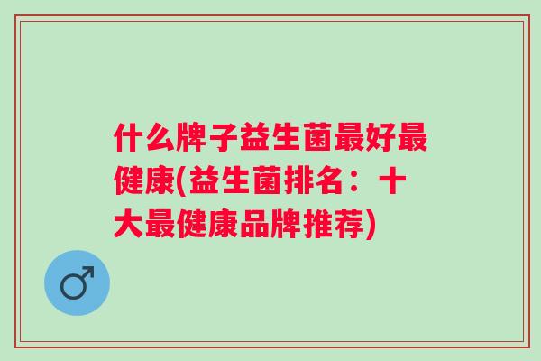 什么牌子益生菌好健康(益生菌排名：十大健康品牌推荐)
