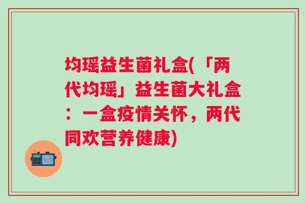 均瑶益生菌礼盒(「两代均瑶」益生菌大礼盒:一盒疫情关怀,两代同欢营养健康) 均瑶益生菌礼盒(「两代均瑶」益生菌大礼盒:一盒疫情关怀,两代同欢营养健康)