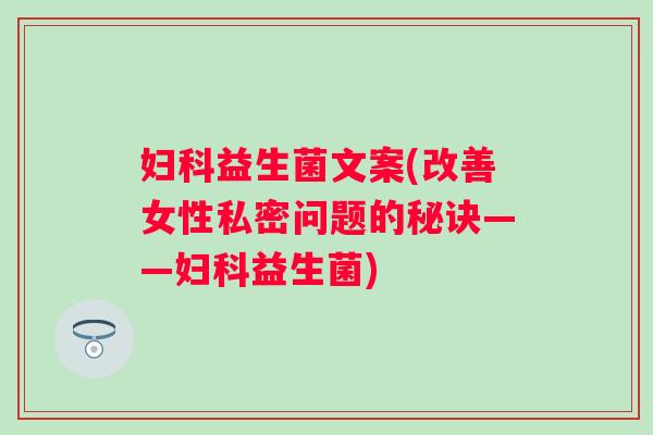 益生菌文案(改善女性私密问题的秘诀——益生菌) 益生菌文案(改善女性私密问题的秘诀——益生菌)