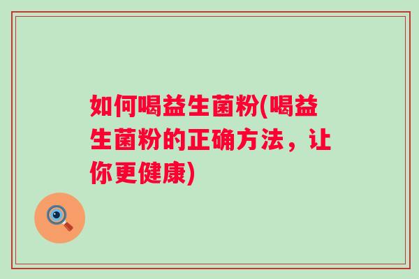 如何喝益生菌粉(喝益生菌粉的正确方法,让你更健康) 如何喝益生菌粉(喝益生菌粉的正确方法,让你更健康)
