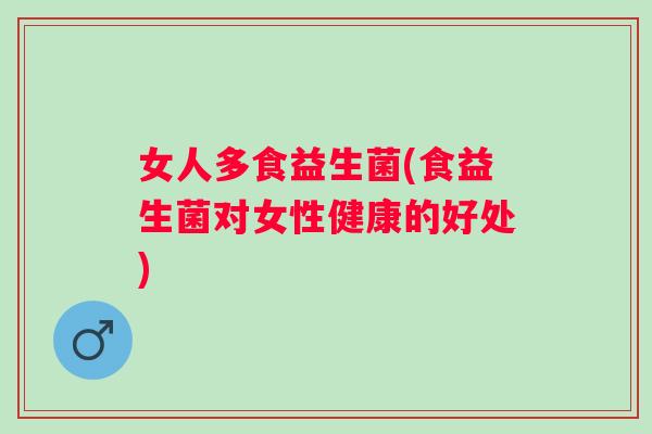 女人多食益生菌(食益生菌对女性健康的好处) 女人多食益生菌(食益生菌对女性健康的好处)