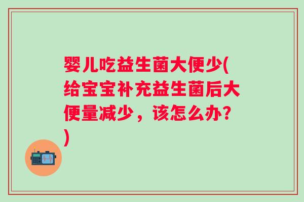 婴儿吃益生菌大便少(给宝宝补充益生菌后大便量减少,该怎么办?) 婴儿吃益生菌大便少(给宝宝补充益生菌后大便量减少,该怎么办?)