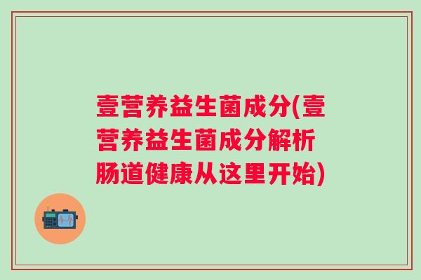 壹营养益生菌成分(壹营养益生菌成分解析 肠道健康从这里开始)