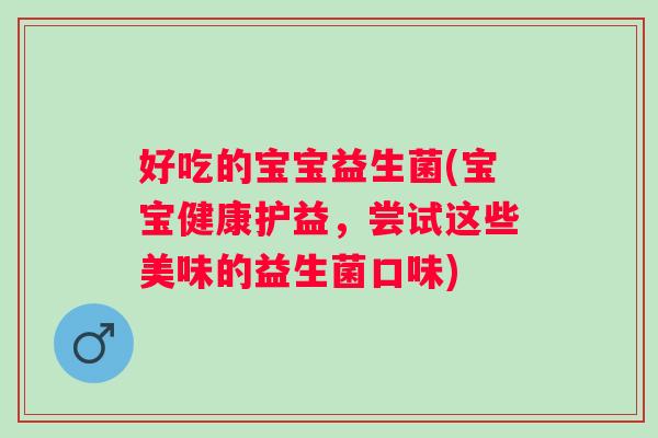 好吃的宝宝益生菌(宝宝健康护益,尝试这些美味的益生菌口味) 好吃的宝宝益生菌(宝宝健康护益,尝试这些美味的益生菌口味)