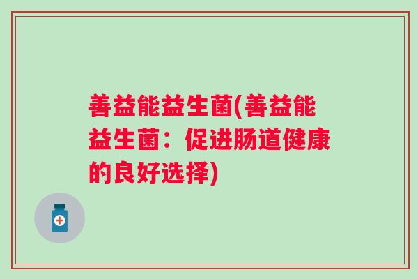 善益能益生菌(善益能益生菌:促进肠道健康的良好选择) 善益能益生菌(善益能益生菌:促进肠道健康的良好选择)