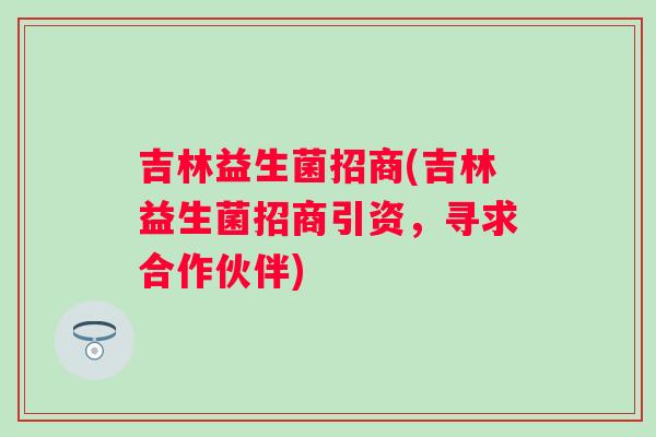 吉林益生菌招商(吉林益生菌招商引资,寻求合作伙伴) 吉林益生菌招商(吉林益生菌招商引资,寻求合作伙伴)