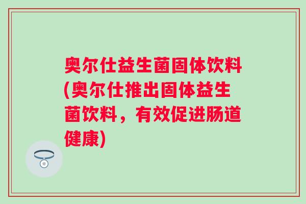奥尔仕益生菌固体饮料(奥尔仕推出固体益生菌饮料,有效促进肠道健康) 奥尔仕益生菌固体饮料(奥尔仕推出固体益生菌饮料,有效促进肠道健康)
