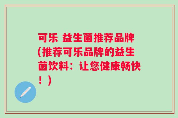 可乐 益生菌推荐品牌(推荐可乐品牌的益生菌饮料：让您健康畅快！)