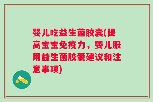 婴儿吃益生菌胶囊(提高宝宝力,婴儿服用益生菌胶囊建议和注意事项) 婴儿吃益生菌胶囊(提高宝宝力,婴儿服用益生菌胶囊建议和注意事项)