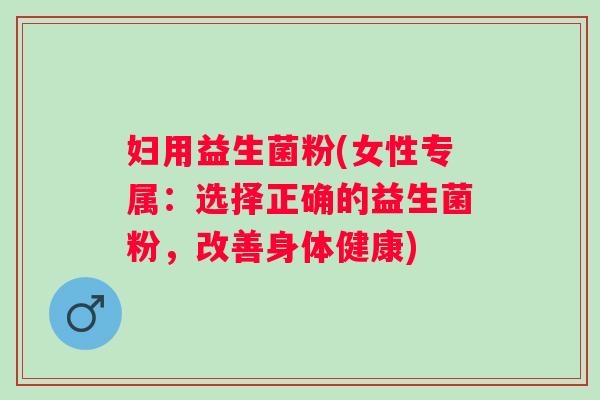 妇用益生菌粉(女性专属:选择正确的益生菌粉,改善身体健康) 妇用益生菌粉(女性专属:选择正确的益生菌粉,改善身体健康)