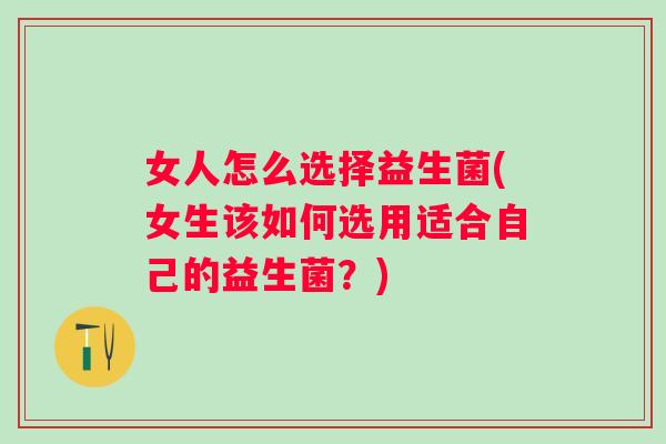 女人怎么选择益生菌(女生该如何选用适合自己的益生菌?) 女人怎么选择益生菌(女生该如何选用适合自己的益生菌?)