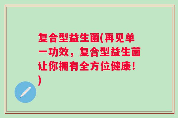 复合型益生菌(再见单一功效,复合型益生菌让你拥有全方位健康!) 复合型益生菌(再见单一功效,复合型益生菌让你拥有全方位健康!)