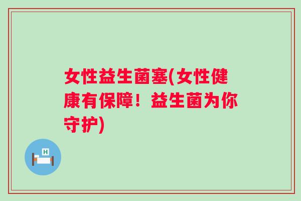 女性益生菌塞(女性健康有保障！益生菌为你守护)