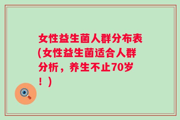 女性益生菌人群分布表(女性益生菌适合人群分析,养生不止70岁!) 女性益生菌人群分布表(女性益生菌适合人群分析,养生不止70岁!)