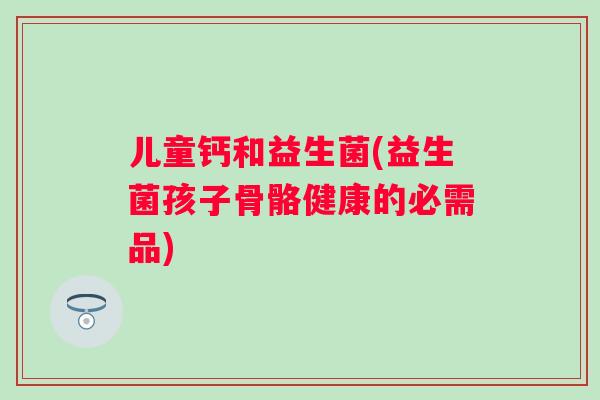 儿童钙和益生菌(益生菌孩子骨骼健康的必需品) 儿童钙和益生菌(益生菌孩子骨骼健康的必需品)