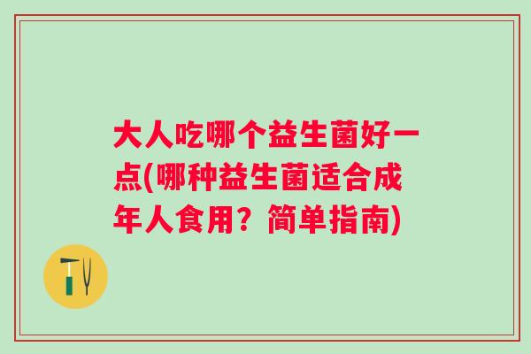 大人吃哪个益生菌好一点(哪种益生菌适合成年人食用?简单指南) 大人吃哪个益生菌好一点(哪种益生菌适合成年人食用?简单指南)