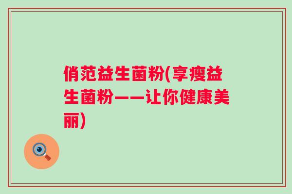 俏范益生菌粉(享瘦益生菌粉——让你健康美丽)