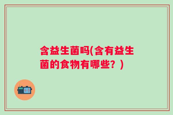 含益生菌吗(含有益生菌的食物有哪些？)