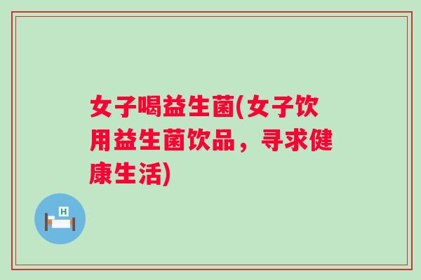 女子喝益生菌(女子饮用益生菌饮品，寻求健康生活)