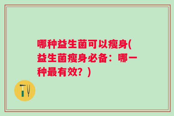 哪种益生菌可以瘦身(益生菌瘦身必备：哪一种有效？)